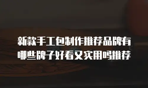 新款手工包制作推荐品牌有哪些牌子好看又实用吗推荐