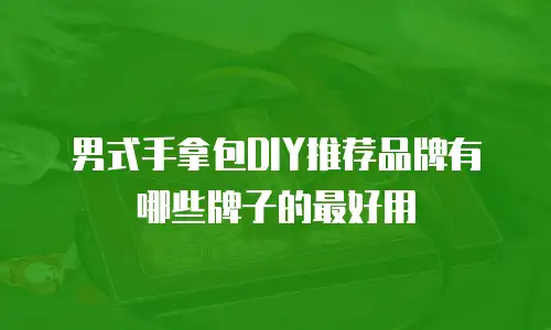 男式手拿包DIY推荐品牌有哪些牌子的最好用