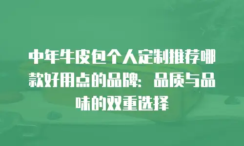 中年牛皮包个人定制推荐哪款好用点的品牌：品质与品味的双重选择