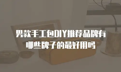 男款手工包DIY推荐品牌有哪些牌子的最好用吗