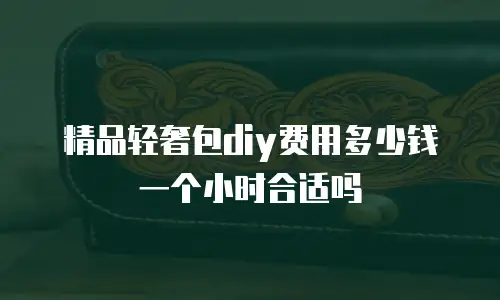 精品轻奢包diy费用多少钱一个小时合适吗