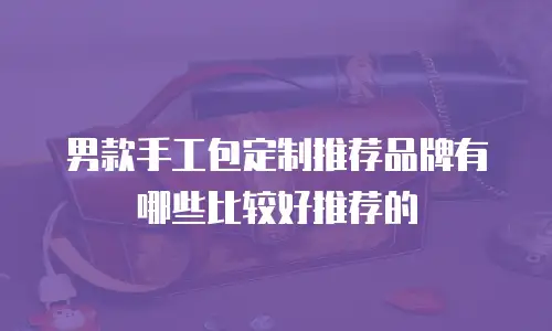 男款手工包定制推荐品牌有哪些比较好推荐的