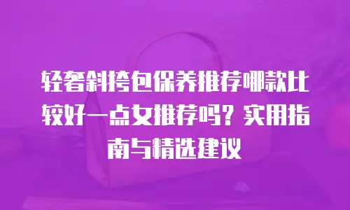 轻奢斜挎包保养推荐哪款比较好一点女推荐吗？实用指南与精选建议