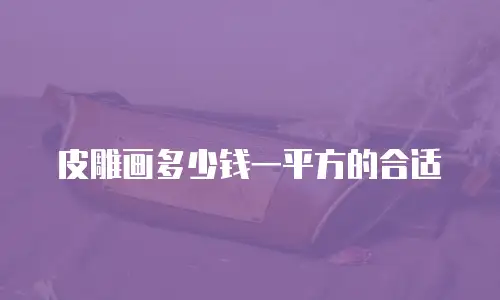 皮雕画多少钱一平方的合适