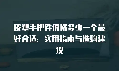 皮塑手把件价格多少一个最好合适：实用指南与选购建议