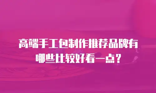 高端手工包制作推荐品牌有哪些比较好看一点？