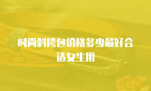 时尚斜挎包价格多少最好合适女生用