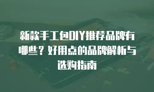 新款手工包DIY推荐品牌有哪些？好用点的品牌解析与选购指南