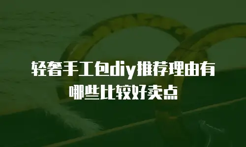 轻奢手工包diy推荐理由有哪些比较好卖点