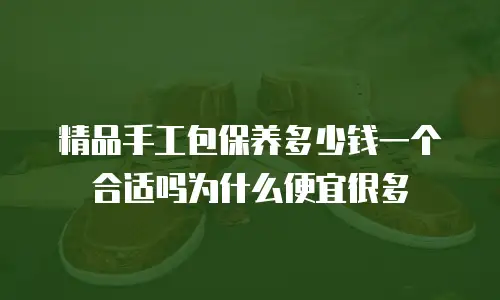精品手工包保养多少钱一个合适吗为什么便宜很多