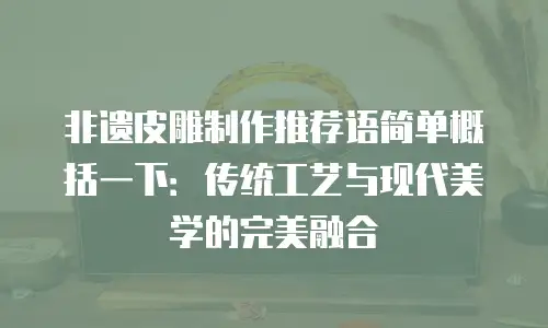 非遗皮雕制作推荐语简单概括一下：传统工艺与现代美学的完美融合