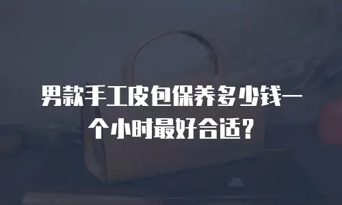 男款手工皮包保养多少钱一个小时最好合适？