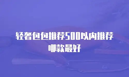 轻奢包包推荐500以内推荐哪款最好