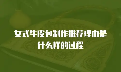 女式牛皮包制作推荐理由是什么样的过程