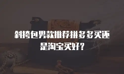 斜挎包男款推荐拼多多买还是淘宝买好？