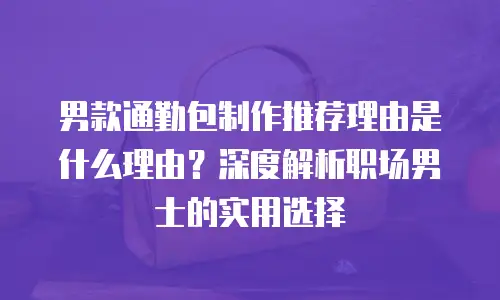 男款通勤包制作推荐理由是什么理由？深度解析职场男士的实用选择