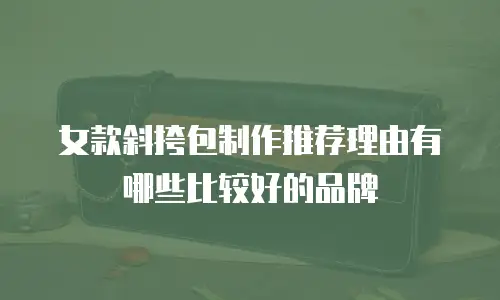 女款斜挎包制作推荐理由有哪些比较好的品牌