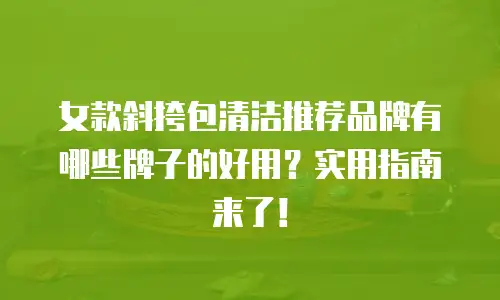 女款斜挎包清洁推荐品牌有哪些牌子的好用？实用指南来了！