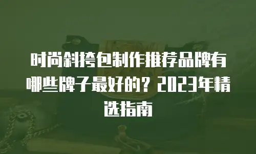 时尚斜挎包制作推荐品牌有哪些牌子最好的？2023年精选指南