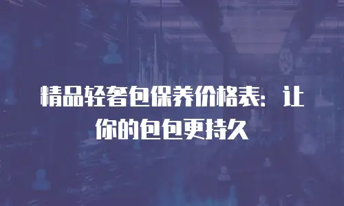 精品轻奢包保养价格表：让你的包包更持久
