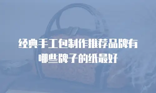 经典手工包制作推荐品牌有哪些牌子的纸最好
