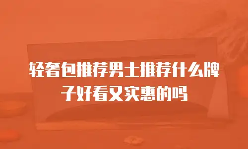 轻奢包推荐男士推荐什么牌子好看又实惠的吗