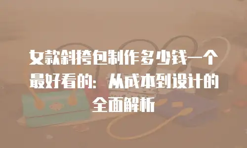 女款斜挎包制作多少钱一个最好看的：从成本到设计的全面解析
