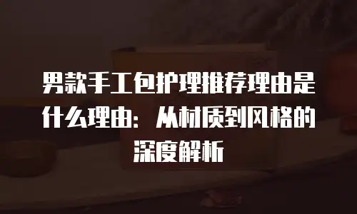 男款手工包护理推荐理由是什么理由：从材质到风格的深度解析