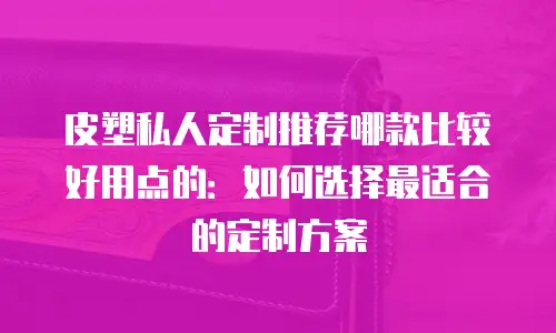 皮塑私人定制推荐哪款比较好用点的：如何选择最适合的定制方案