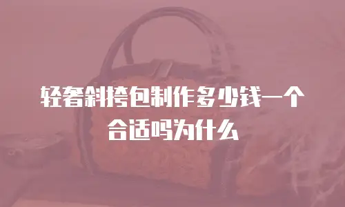 轻奢斜挎包制作多少钱一个合适吗为什么