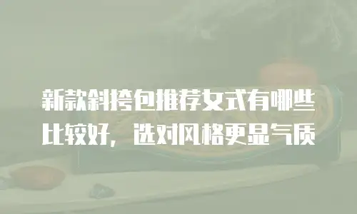 新款斜挎包推荐女式有哪些比较好，选对风格更显气质