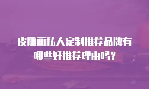 皮雕画私人定制推荐品牌有哪些好推荐理由吗？