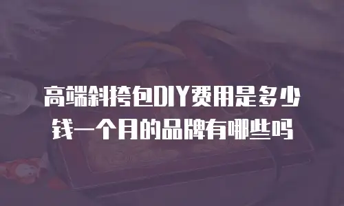 高端斜挎包DIY费用是多少钱一个月的品牌有哪些吗