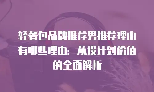 轻奢包品牌推荐男推荐理由有哪些理由：从设计到价值的全面解析