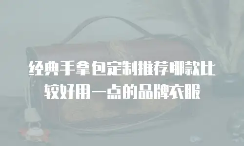 经典手拿包定制推荐哪款比较好用一点的品牌衣服