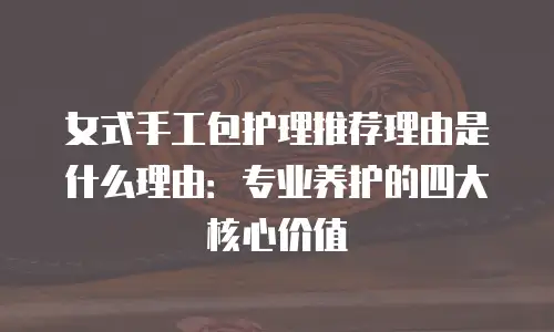 女式手工包护理推荐理由是什么理由：专业养护的四大核心价值