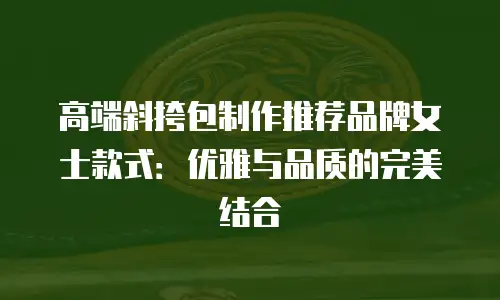 高端斜挎包制作推荐品牌女士款式：优雅与品质的完美结合