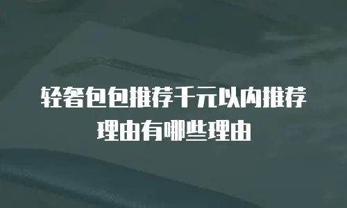 轻奢包包推荐千元以内推荐理由有哪些理由
