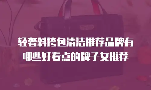 轻奢斜挎包清洁推荐品牌有哪些好看点的牌子女推荐