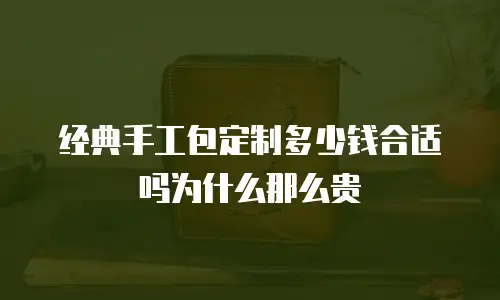 经典手工包定制多少钱合适吗为什么那么贵