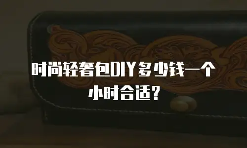 时尚轻奢包DIY多少钱一个小时合适？
