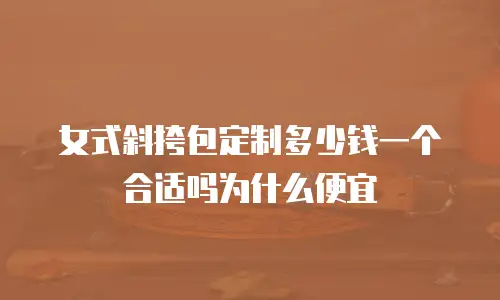 女式斜挎包定制多少钱一个合适吗为什么便宜