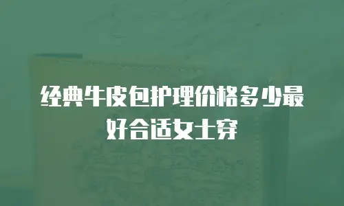 经典牛皮包护理价格多少最好合适女士穿
