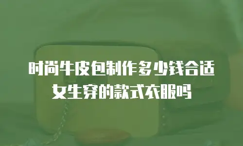 时尚牛皮包制作多少钱合适女生穿的款式衣服吗