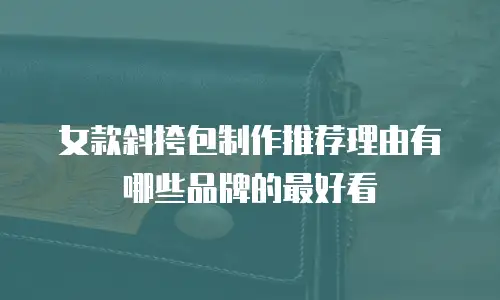 女款斜挎包制作推荐理由有哪些品牌的最好看