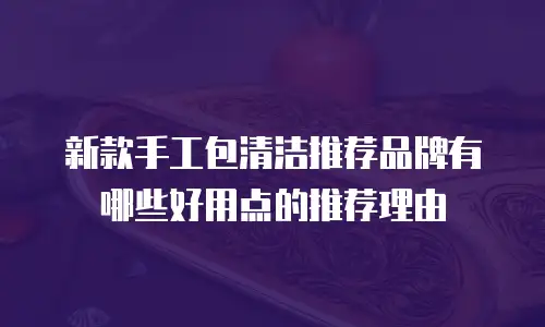 新款手工包清洁推荐品牌有哪些好用点的推荐理由