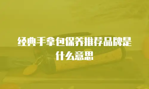 经典手拿包保养推荐品牌是什么意思
