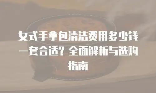 女式手拿包清洁费用多少钱一套合适？全面解析与选购指南