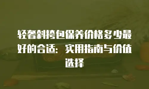 轻奢斜挎包保养价格多少最好的合适：实用指南与价值选择