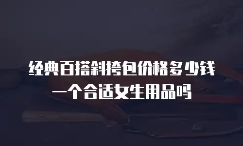 经典百搭斜挎包价格多少钱一个合适女生用品吗